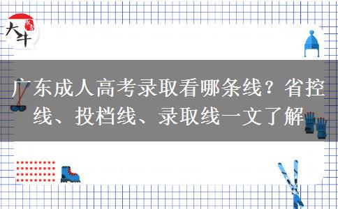 广东成人高考录取看哪条线？省控线、投档线、录取线一文了解