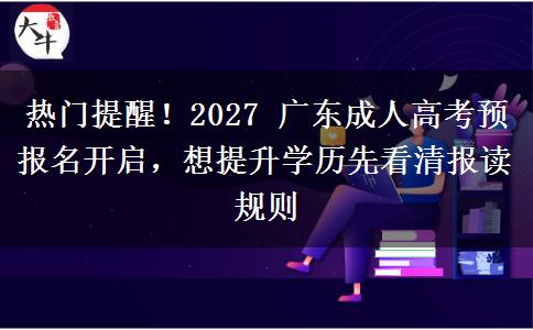 热门提醒!2027 广东成人高考预报名开启,想提升学历先看清报读规则 热门提醒!2027 广东成人高考预报名开启,想提升学历先看清报读规则