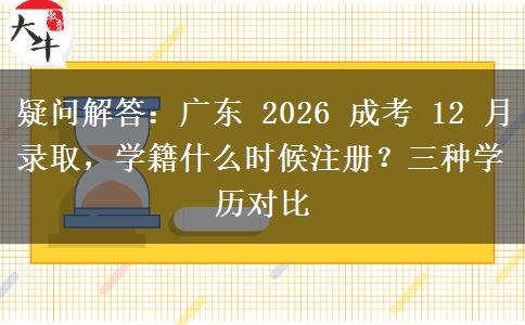 疑问解答:广东 2026 成考 12 月录取,学籍什么时候注册?三种学历对比 疑问解答:广东 2026 成考 12 月录取,学籍什么时候注册?三种学历对比