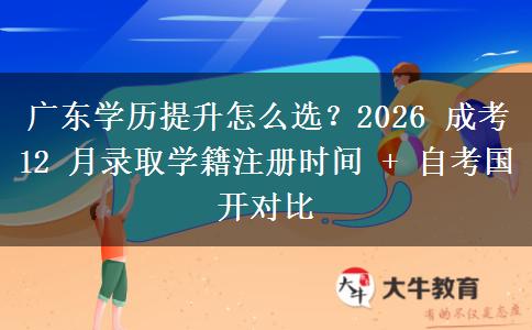 广东学历提升怎么选?2026 成考 12 月录取学籍注册时间 + 自考国开对比 广东学历提升怎么选?2026 成考 12 月录取学籍注册时间 + 自考国开对比