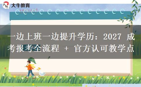 一边上班一边提升学历:2027 成考报考全流程 + 官方认可教学点 一边上班一边提升学历:2027 成考报考全流程 + 官方认可教学点
