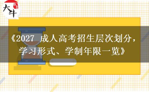 《2027 成人高考招生层次划分，学习形式、学制年限一览》
