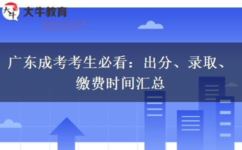 广东成考考生必看:出分、录取、缴费时间汇总 广东成考考生必看:出分、录取、缴费时间汇总