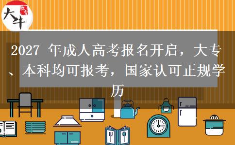 2027 年成人高考报名开启，大专、本科均可报考，国家认可正规学历