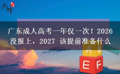 广东成人高考一年仅一次！2026 没报上，2027 该提前准备什么