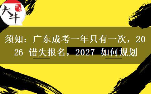 须知：广东成考一年只有一次，2026 错失报名，2027 如何规划