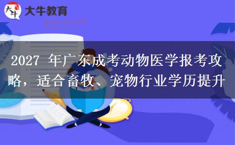 2027 年广东成考动物医学报考攻略,适合畜牧、宠物行业学历提升 2027 年广东成考动物医学报考攻略,适合畜牧、宠物行业学历提升