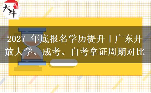 2027 年底报名学历提升|广东开放大学、成考、自考拿证周期对比 2027 年底报名学历提升|广东开放大学、成考、自考拿证周期对比