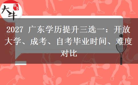 2027 广东学历提升三选一:开放大学、成考、自考毕业时间、难度对比 2027 广东学历提升三选一:开放大学、成考、自考毕业时间、难度对比