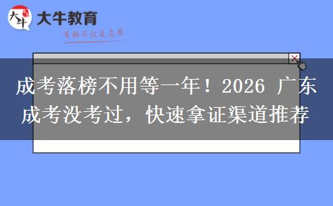 成考落榜不用等一年！2026 广东成考没考过，快速拿证渠道推荐