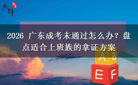 2026 广东成考未通过怎么办？盘点适合上班族的拿证方案