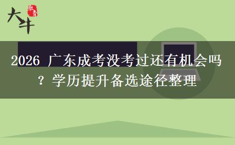 2026 广东成考没考过还有机会吗？学历提升备选途径整理