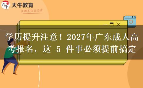学历提升注意！2027年广东成人高考报名，这 5 件事必须提前搞定