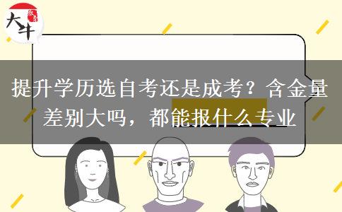 提升学历选自考还是成考?含金量差别大吗,都能报什么专业 提升学历选自考还是成考?含金量差别大吗,都能报什么专业