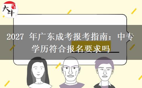 2027 年广东成考报考指南：中专学历符合报名要求吗
