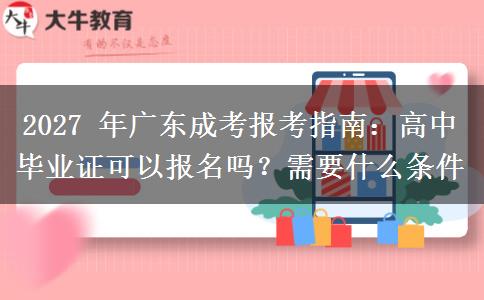 2027 年广东成考报考指南：高中毕业证可以报名吗？需要什么条件