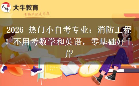2026 热门小自考专业:消防工程!不用考数学和英语,零基础好上岸 2026 热门小自考专业:消防工程!不用考数学和英语,零基础好上岸