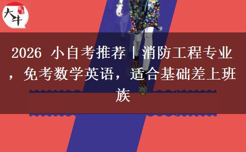 2026 小自考推荐|消防工程专业,免考数学英语,适合基础差上班族 2026 小自考推荐|消防工程专业,免考数学英语,适合基础差上班族