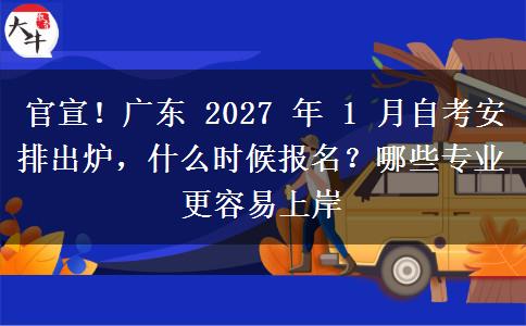 官宣！广东 2027 年 1 月自考安排出炉，什么时候报名？哪些专业更容易上岸