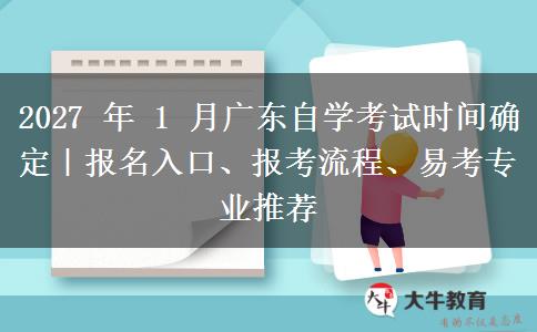 2027 年 1 月广东自学考试时间确定｜报名入口、报考流程、易考专业推荐