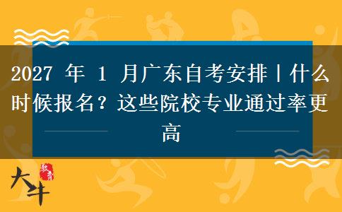 2027 年 1 月广东自考安排｜什么时候报名？这些院校专业通过率更高