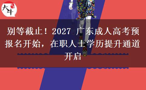 别等截止!2027 广东成人高考预报名开始,在职人士学历提升通道开启 别等截止!2027 广东成人高考预报名开始,在职人士学历提升通道开启