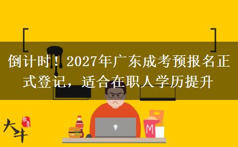 倒计时！2027年广东成考预报名正式登记，适合在职人学历提升
