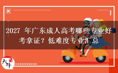 2027 年广东成人高考哪些专业好考拿证？低难度专业汇总