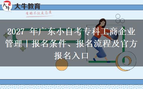 2027 年广东小自考专科工商企业管理|报名条件、报名流程及官方报名入口 2027 年广东小自考专科工商企业管理|报名条件、报名流程及官方报名入口