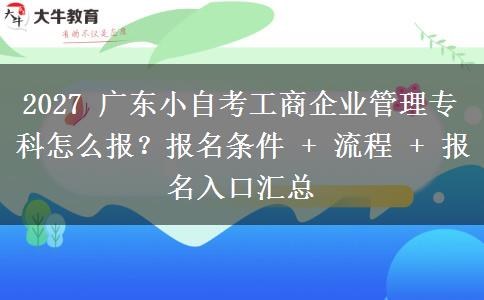 2027 广东小自考工商企业管理专科怎么报？报名条件 + 流程 + 报名入口汇总