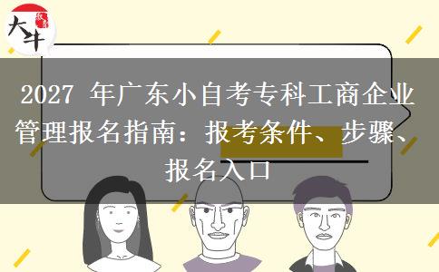 2027 年广东小自考专科工商企业管理报名指南：报考条件、步骤、报名入口