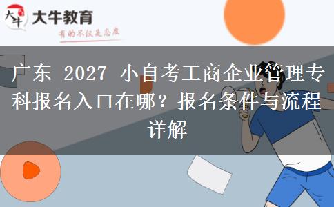 广东 2027 小自考工商企业管理专科报名入口在哪?报名条件与流程详解 广东 2027 小自考工商企业管理专科报名入口在哪?报名条件与流程详解