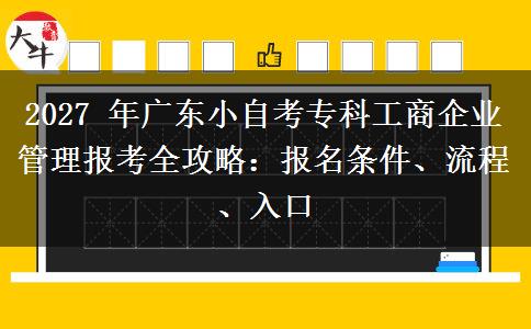 2027 年广东小自考专科工商企业管理报考全攻略:报名条件、流程、入口 2027 年广东小自考专科工商企业管理报考全攻略:报名条件、流程、入口
