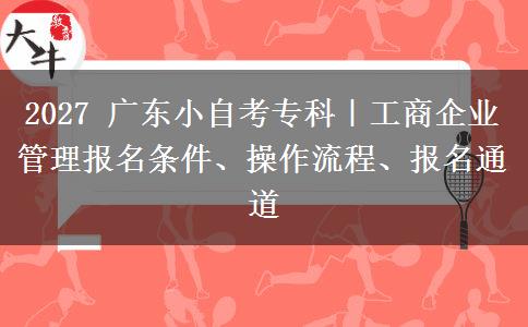 2027 广东小自考专科|工商企业管理报名条件、操作流程、报名通道 2027 广东小自考专科|工商企业管理报名条件、操作流程、报名通道