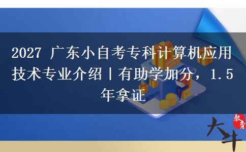 2027 广东小自考专科计算机应用技术专业介绍|有助学加分,1.5 年拿证 2027 广东小自考专科计算机应用技术专业介绍|有助学加分,1.5 年拿证