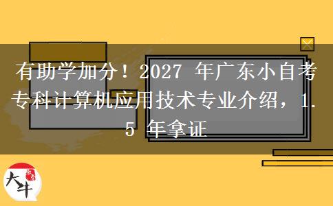 有助学加分!2027 年广东小自考专科计算机应用技术专业介绍,1.5 年拿证 有助学加分!2027 年广东小自考专科计算机应用技术专业介绍,1.5 年拿证