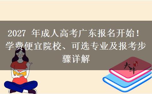 2027 年成人高考广东报名开始！学费便宜院校、可选专业及报考步骤详解