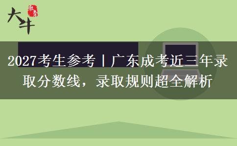 2027考生参考|广东成考近三年录取分数线,录取规则超全解析