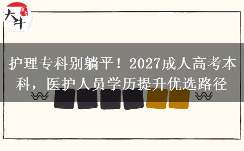 护理专科别躺平!2027成人高考本科,医护人员学历提升优选路径 护理专科别躺平!2027成人高考本科,医护人员学历提升优选路径