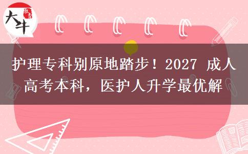 护理专科别原地踏步!2027 成人高考本科,医护人升学最优解 护理专科别原地踏步!2027 成人高考本科,医护人升学最优解