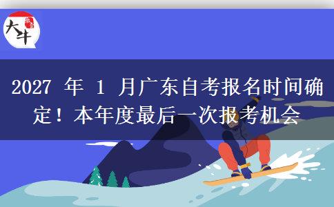 2027 年 1 月广东自考报名时间确定!本年度最后一次报考机会 2027 年 1 月广东自考报名时间确定!本年度最后一次报考机会