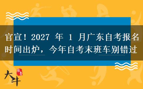 官宣!2027 年 1 月广东自考报名时间出炉,今年自考末班车别错过