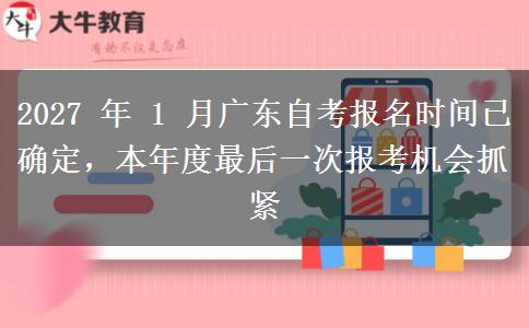 2027 年 1 月广东自考报名时间已确定,本年度最后一次报考机会抓紧