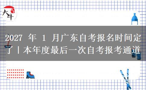 2027 年 1 月广东自考报名时间定了|本年度最后一次自考报考通道