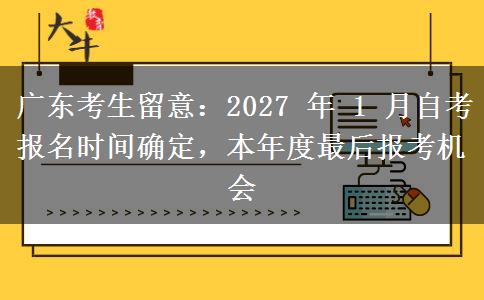 广东考生留意:2027 年 1 月自考报名时间确定,本年度最后报考机会 广东考生留意:2027 年 1 月自考报名时间确定,本年度最后报考机会