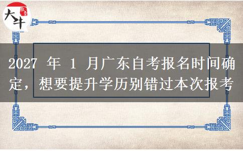 2027 年 1 月广东自考报名时间确定，想要提升学历别错过本次报考