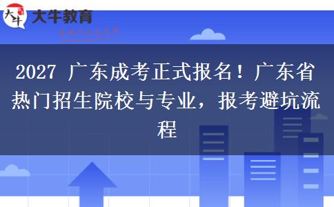 2027 广东成考正式报名！广东省热门招生院校与专业，报考避坑流程