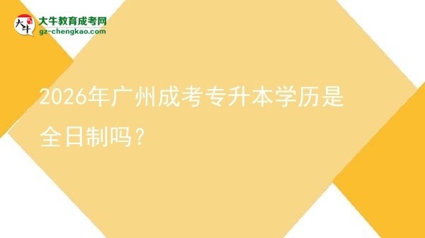 2026年广州成考专升本学历是全日制吗?图片