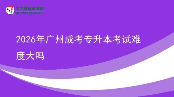 2026年广州成考专升本考试难度大吗图片