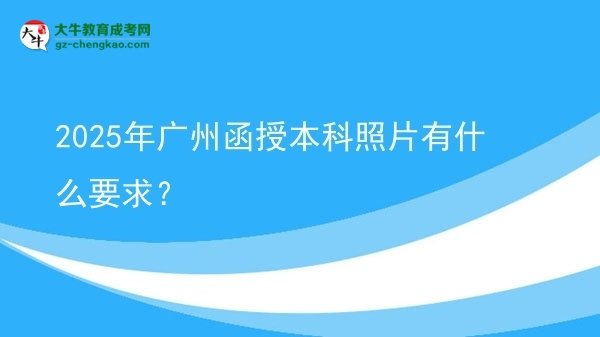 【图文】2025年广州函授本科照片有什么要求？